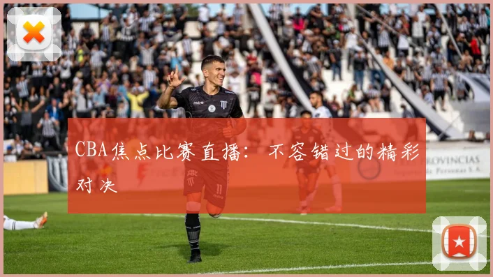 CBA焦点比赛直播：不容错过的精彩对决