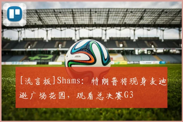 [流言板]Shams：特朗普将现身麦迪逊广场花园，观看总决赛G3