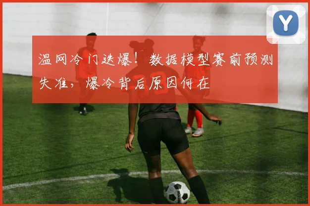 温网冷门迭爆！数据模型赛前预测失准，爆冷背后原因何在