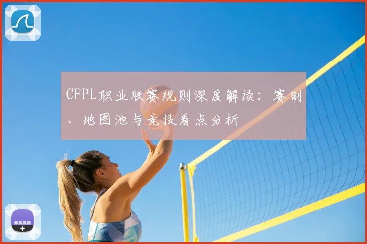 CFPL职业联赛规则深度解读：赛制、地图池与竞技看点分析