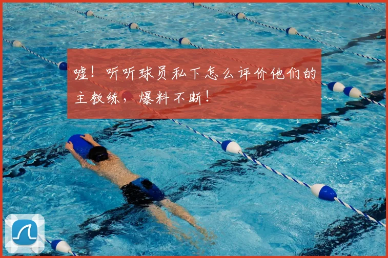 嘘！听听球员私下怎么评价他们的主教练，爆料不断！