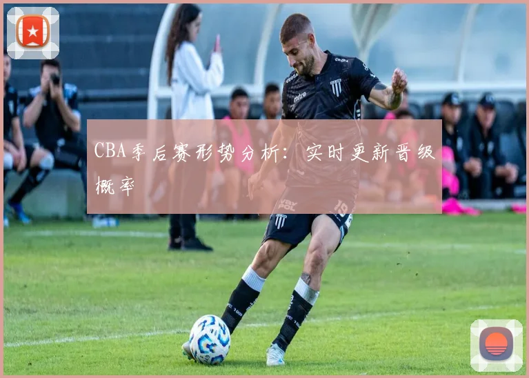 CBA季后赛形势分析：实时更新晋级概率