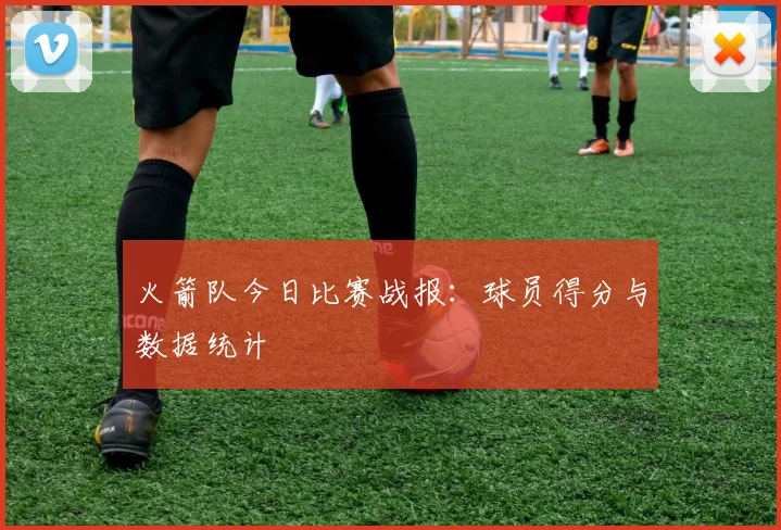 火箭队今日比赛战报：球员得分与数据统计
