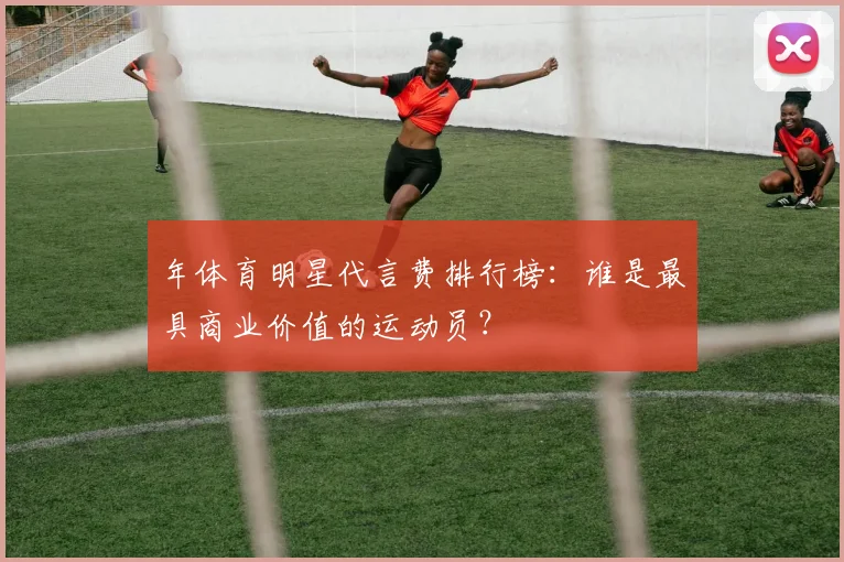 年体育明星代言费排行榜：谁是最具商业价值的运动员？