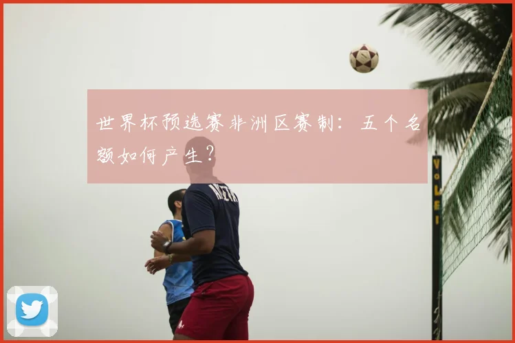 世界杯预选赛非洲区赛制：五个名额如何产生？