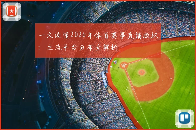 一文读懂2026年体育赛事直播版权：主流平台分布全解析