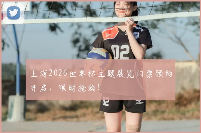 上海2026世界杯主题展览门票预约开启，限时抢购！