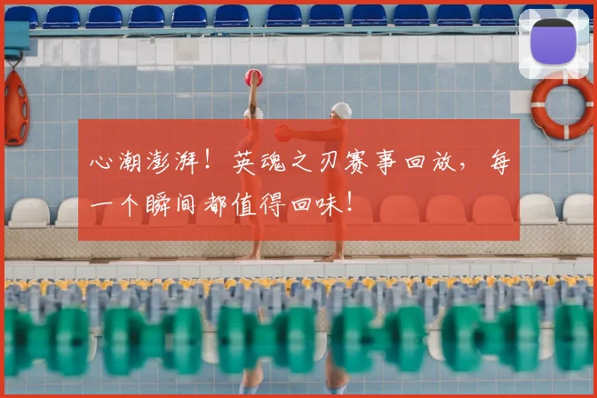 心潮澎湃！英魂之刃赛事回放，每一个瞬间都值得回味！