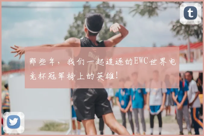 那些年，我们一起追逐的EWC世界电竞杯冠军榜上的英雄！
