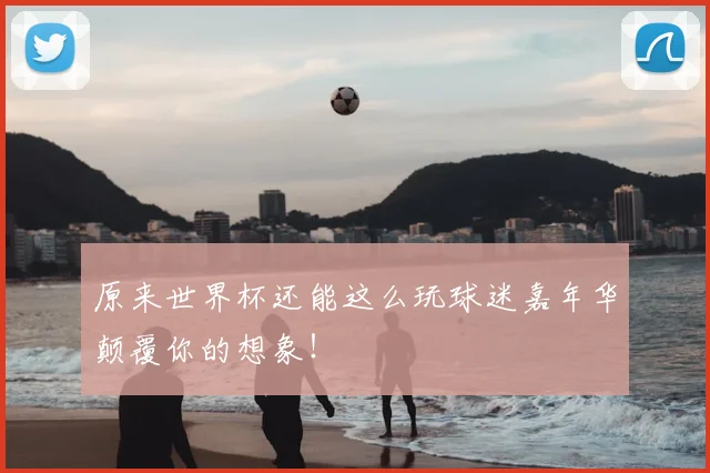 原来世界杯还能这么玩球迷嘉年华颠覆你的想象！