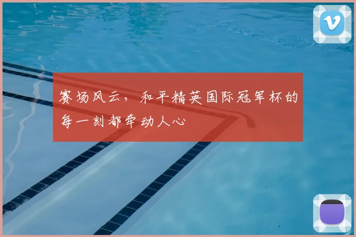 赛场风云，和平精英国际冠军杯的每一刻都牵动人心
