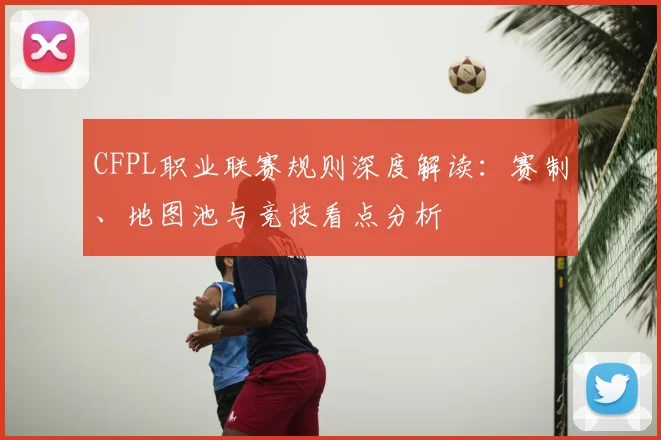 CFPL职业联赛规则深度解读：赛制、地图池与竞技看点分析