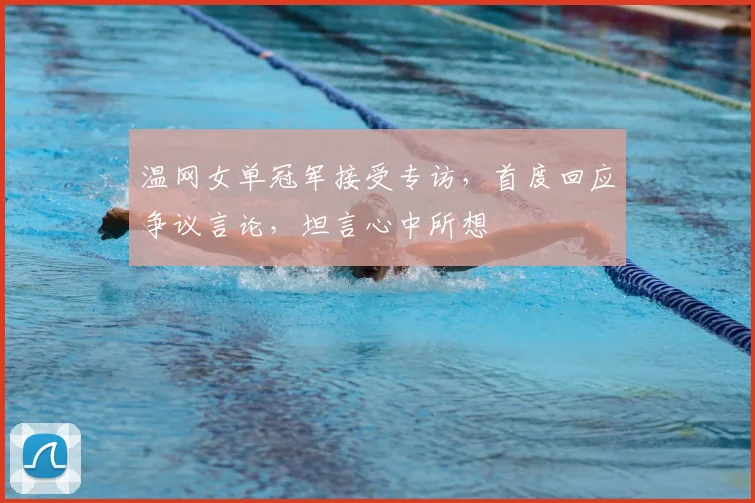 温网女单冠军接受专访，首度回应争议言论，坦言心中所想