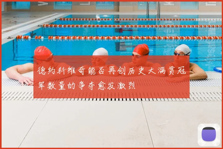 德约科维奇能否再创历史大满贯冠军数量的争夺愈发激烈