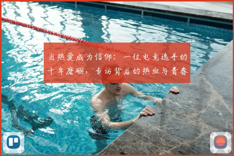当热爱成为信仰：一位电竞选手的十年磨砺，专访背后的热血与青春