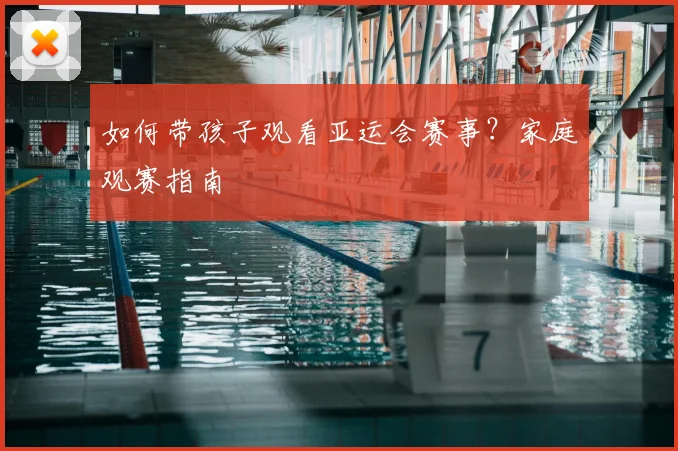 如何带孩子观看亚运会赛事？家庭观赛指南
