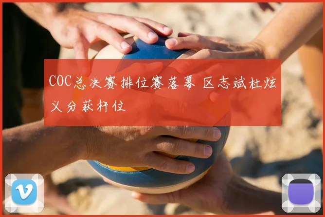 COC总决赛排位赛落幕 区志斌杜炫义分获杆位