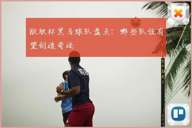 欧联杯黑马球队盘点：哪些队伍有望创造奇迹