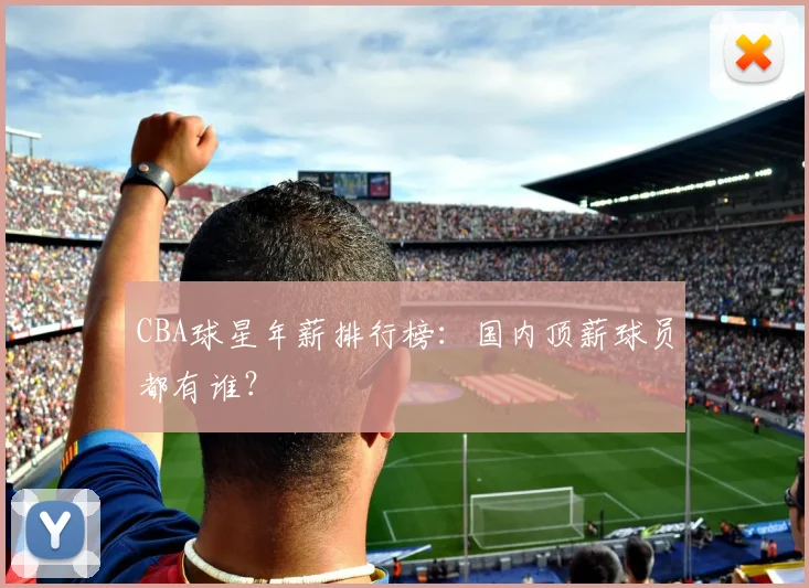 CBA球星年薪排行榜：国内顶薪球员都有谁？