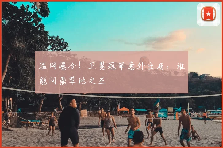 温网爆冷！卫冕冠军意外出局，谁能问鼎草地之王