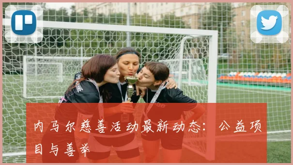 内马尔慈善活动最新动态：公益项目与善举