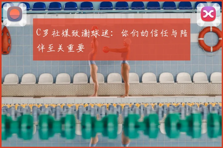 C罗社媒致谢球迷：你们的信任与陪伴至关重要