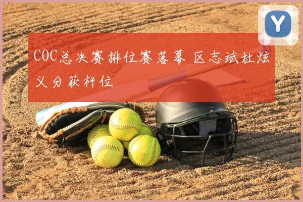 COC总决赛排位赛落幕 区志斌杜炫义分获杆位