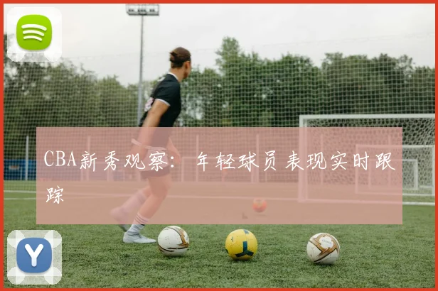 CBA新秀观察：年轻球员表现实时跟踪