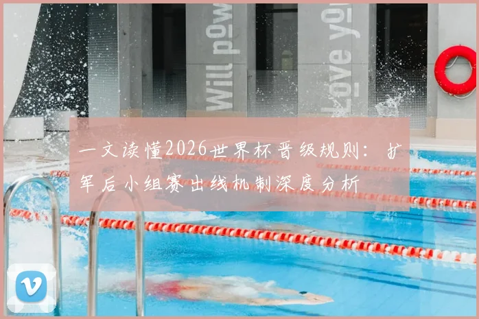 一文读懂2026世界杯晋级规则：扩军后小组赛出线机制深度分析
