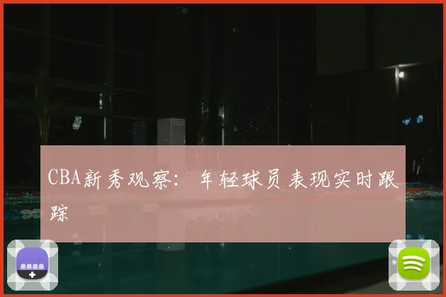 CBA新秀观察：年轻球员表现实时跟踪