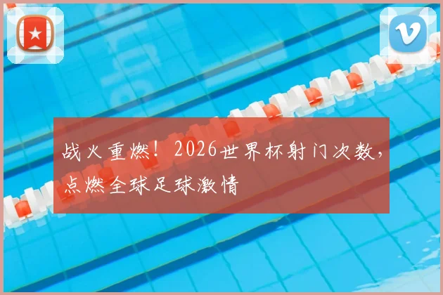 战火重燃！2026世界杯射门次数，点燃全球足球激情