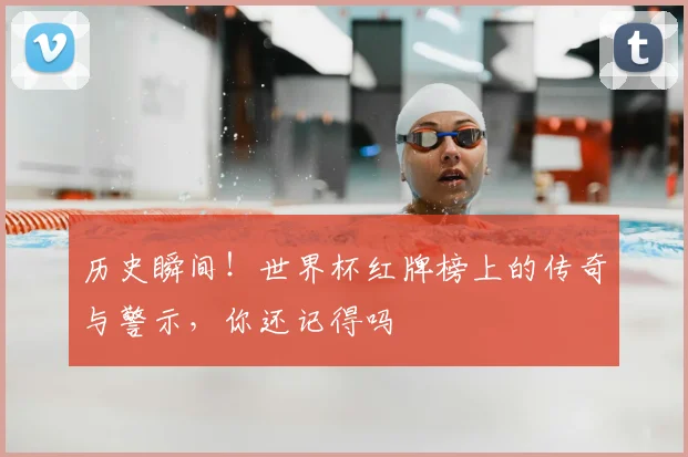 历史瞬间！世界杯红牌榜上的传奇与警示，你还记得吗