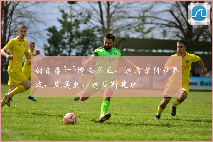 剑南春3-3博洛尼亚，迪马尔科世界波，皮奥利、迪亚斯建功
