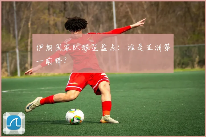 伊朗国家队球星盘点：谁是亚洲第一前锋？