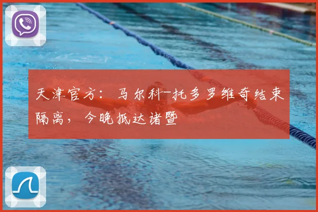 天津官方：马尔科-托多罗维奇结束隔离，今晚抵达诸暨