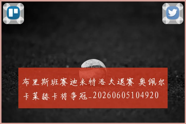 布里斯班赛迪米特洛夫退赛 奥佩尔卡莱赫卡将争冠_20260605104920