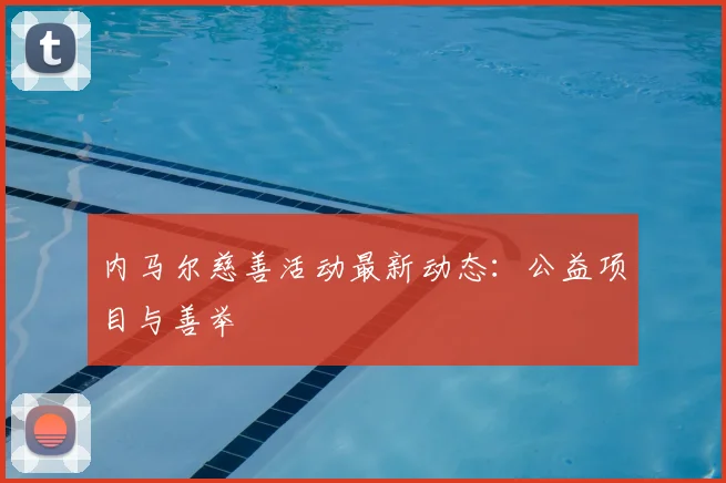 内马尔慈善活动最新动态：公益项目与善举