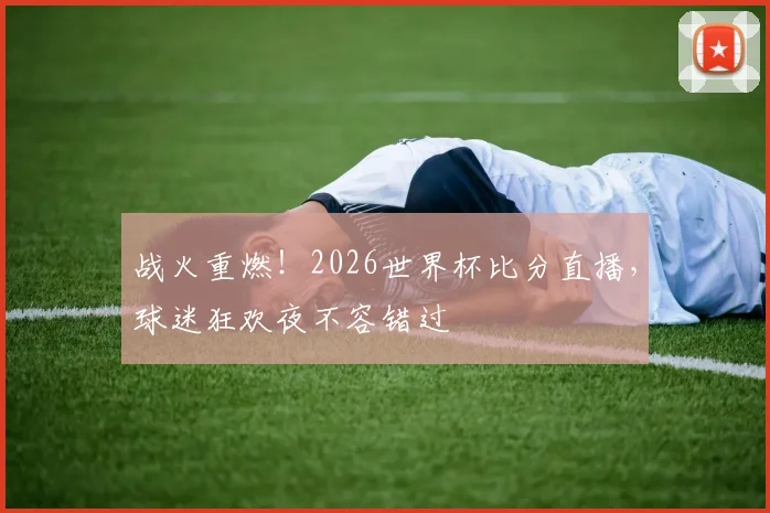战火重燃！2026世界杯比分直播，球迷狂欢夜不容错过