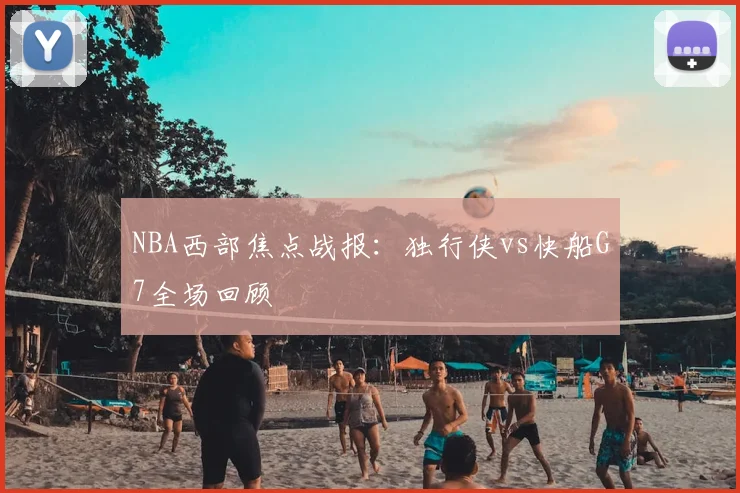 NBA西部焦点战报:独行侠vs快船G7全场回顾