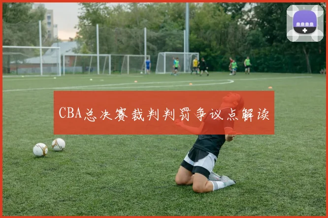 CBA总决赛裁判判罚争议点解读