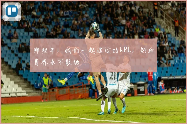 那些年，我们一起追过的KPL，热血青春永不散场
